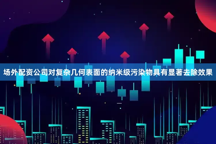 场外配资公司对复杂几何表面的纳米级污染物具有显著去除效果