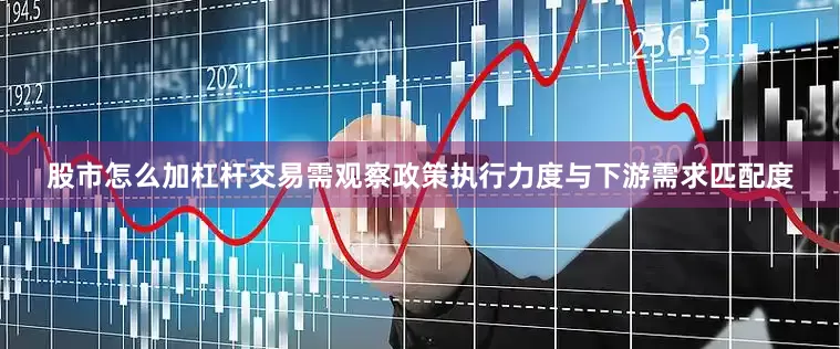 股市怎么加杠杆交易需观察政策执行力度与下游需求匹配度