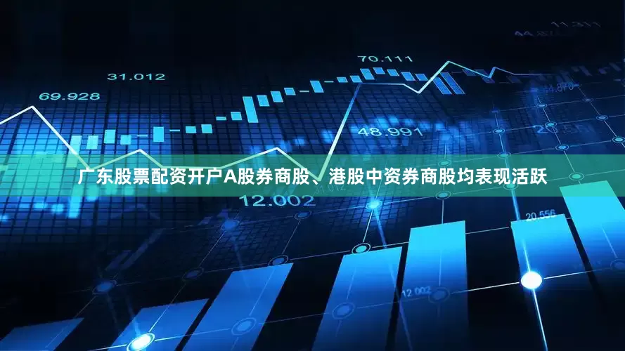 广东股票配资开户A股券商股、港股中资券商股均表现活跃