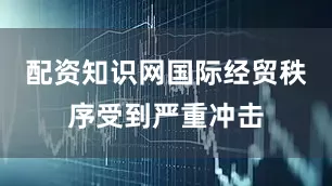 配资知识网国际经贸秩序受到严重冲击