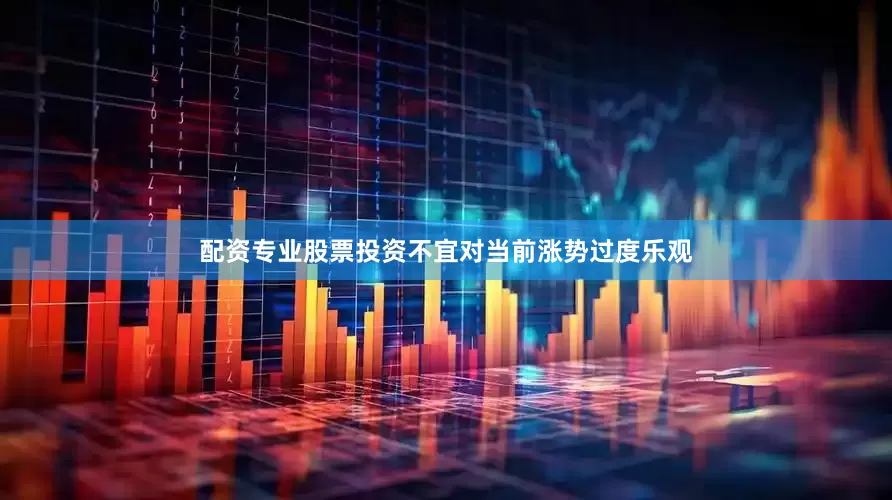 配资专业股票投资不宜对当前涨势过度乐观