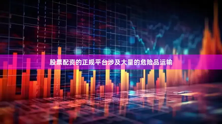 股票配资的正规平台涉及大量的危险品运输