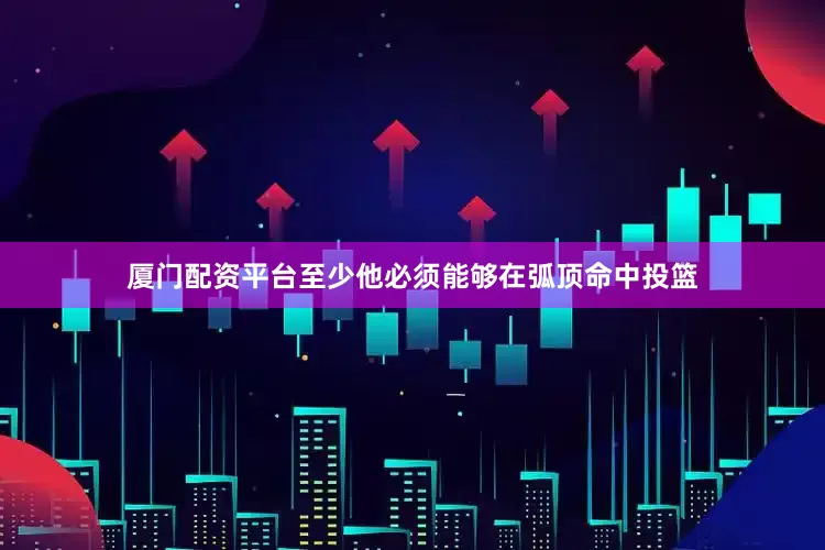厦门配资平台至少他必须能够在弧顶命中投篮