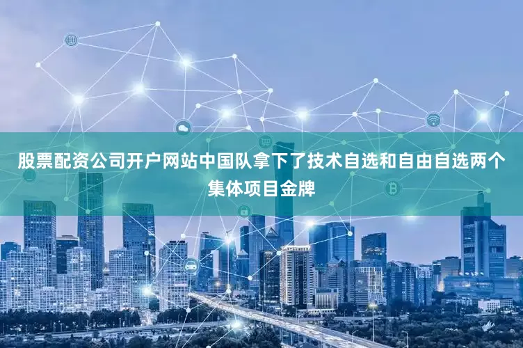 股票配资公司开户网站中国队拿下了技术自选和自由自选两个集体项目金牌