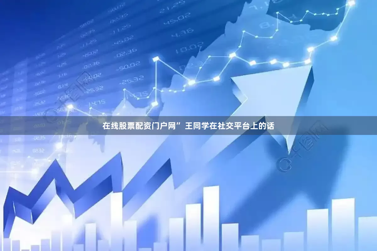 在线股票配资门户网” 王同学在社交平台上的话