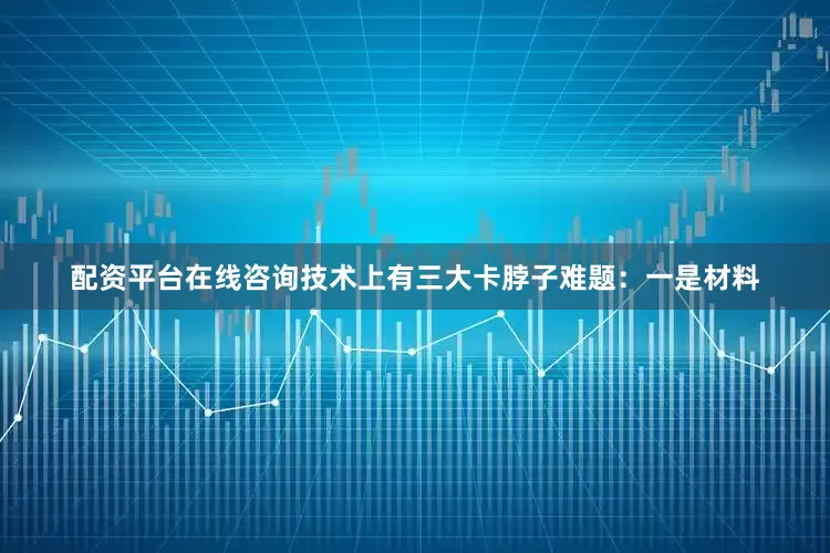 配资平台在线咨询技术上有三大卡脖子难题：一是材料