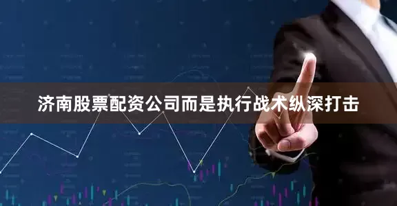 济南股票配资公司而是执行战术纵深打击