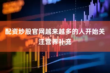配资炒股官网越来越多的人开始关注营养补充