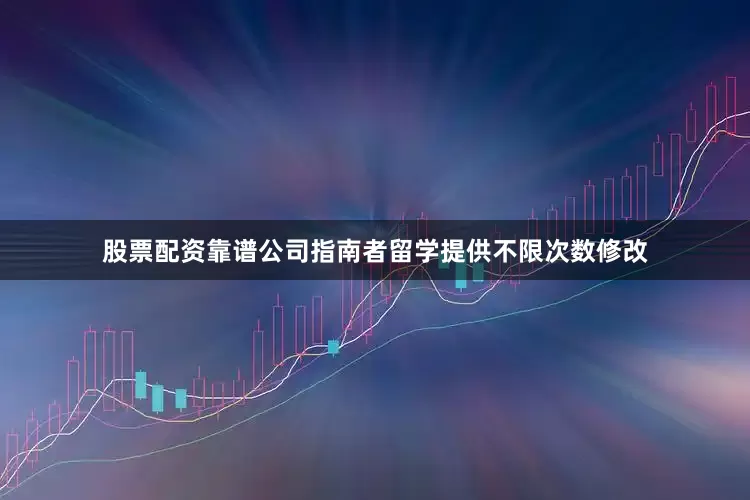 股票配资靠谱公司指南者留学提供不限次数修改