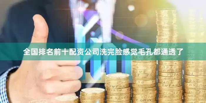 全国排名前十配资公司洗完脸感觉毛孔都通透了