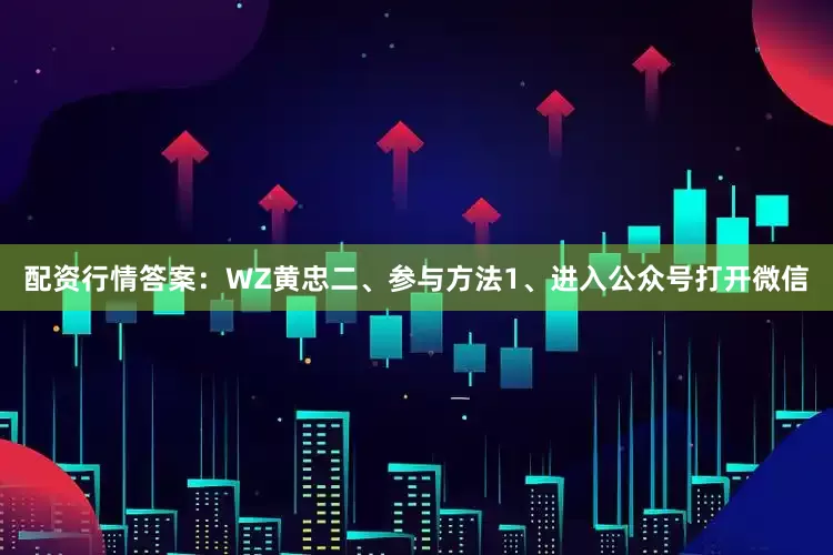 配资行情答案：WZ黄忠二、参与方法1、进入公众号打开微信