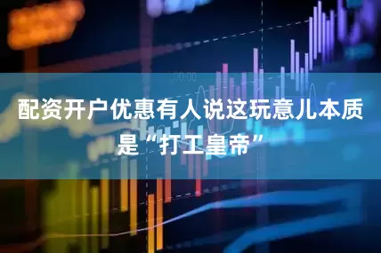 配资开户优惠有人说这玩意儿本质是“打工皇帝”