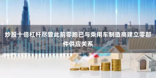 炒股十倍杠杆尽管此前零跑已与乘用车制造商建立零部件供应关系