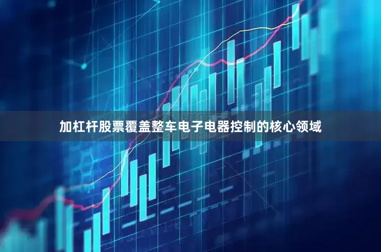加杠杆股票覆盖整车电子电器控制的核心领域