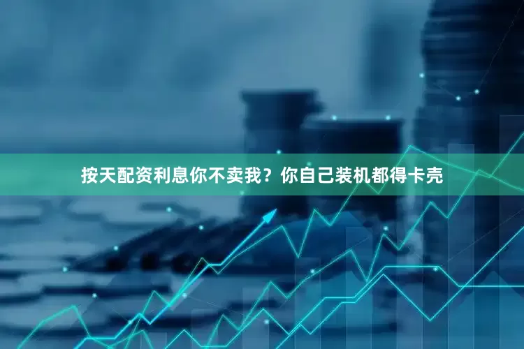 按天配资利息你不卖我？你自己装机都得卡壳