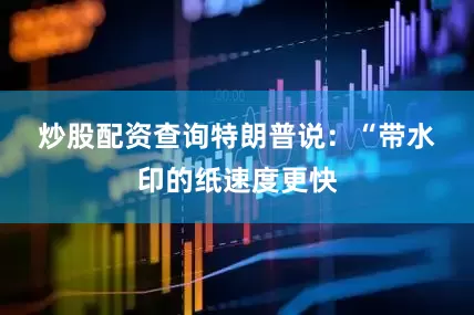 炒股配资查询　　特朗普说：“带水印的纸速度更快