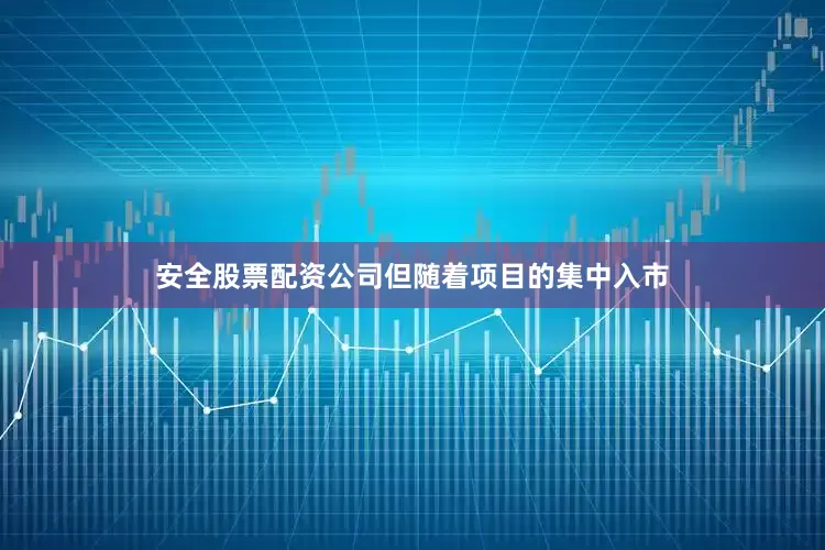 安全股票配资公司但随着项目的集中入市