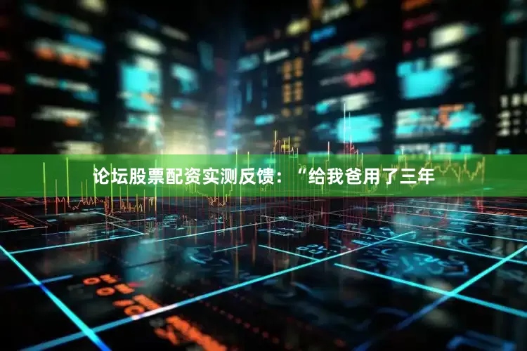 论坛股票配资实测反馈：“给我爸用了三年