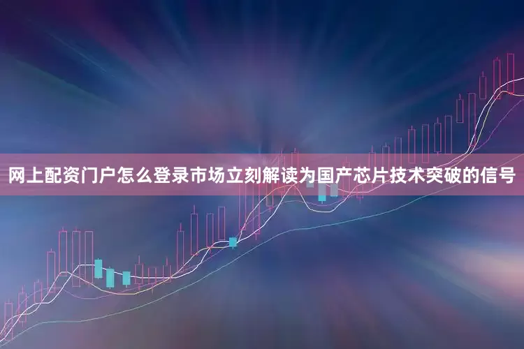 网上配资门户怎么登录市场立刻解读为国产芯片技术突破的信号