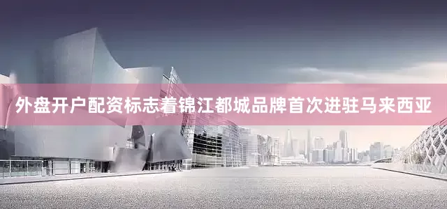 外盘开户配资标志着锦江都城品牌首次进驻马来西亚