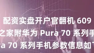 配资实盘开户官翻机 6099 元IT 之家附华为 Pura 70 系列手机参数信息如下：