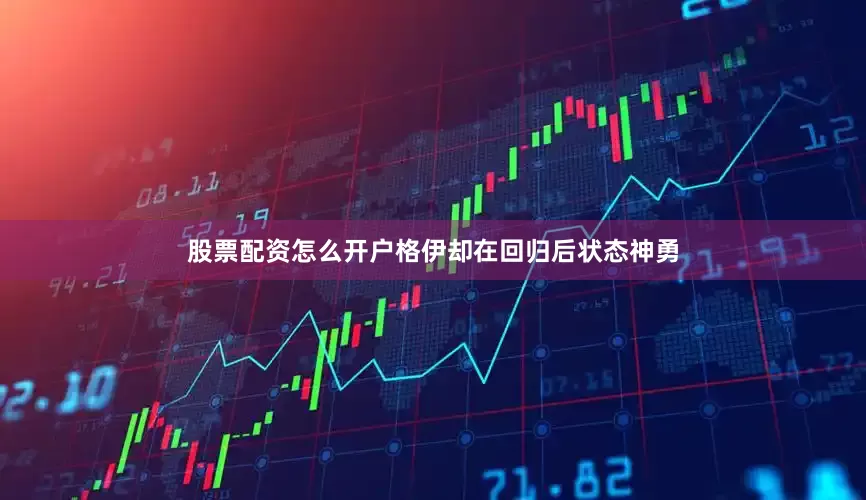 股票配资怎么开户格伊却在回归后状态神勇