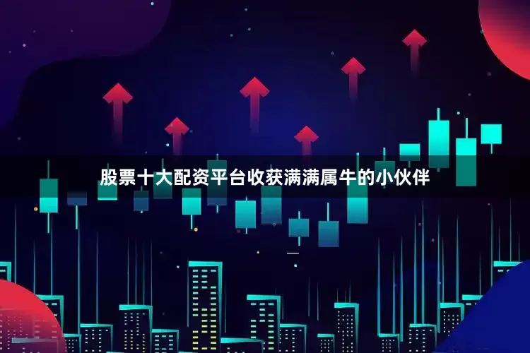 股票十大配资平台收获满满属牛的小伙伴