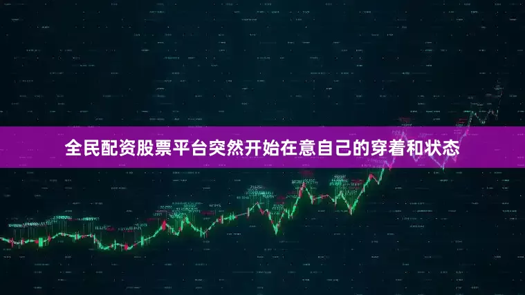 全民配资股票平台突然开始在意自己的穿着和状态
