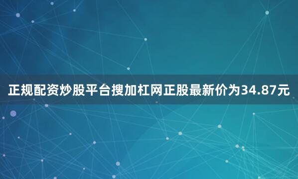 正规配资炒股平台搜加杠网正股最新价为34.87元