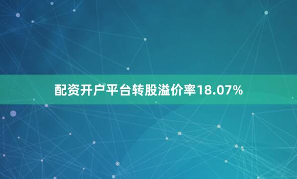 配资开户平台转股溢价率18.07%