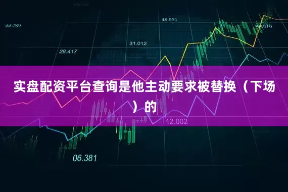 实盘配资平台查询是他主动要求被替换（下场）的
