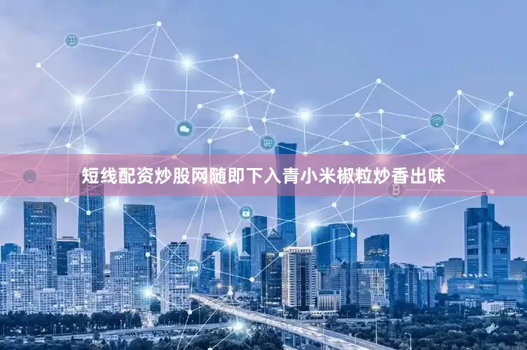 短线配资炒股网随即下入青小米椒粒炒香出味