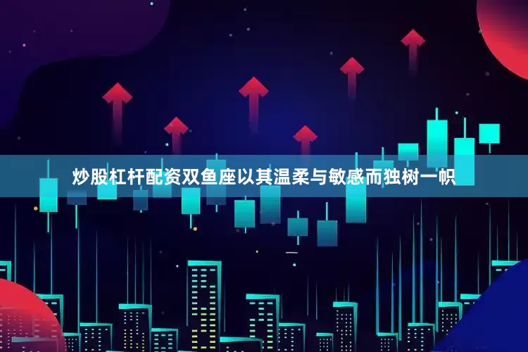 炒股杠杆配资双鱼座以其温柔与敏感而独树一帜