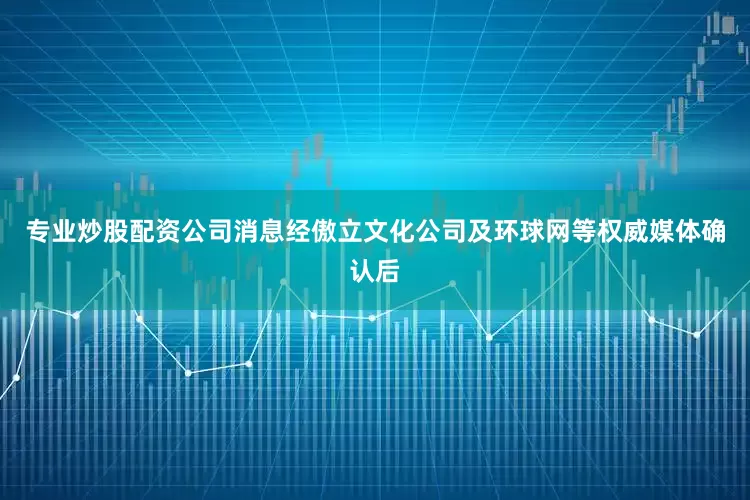 专业炒股配资公司消息经傲立文化公司及环球网等权威媒体确认后