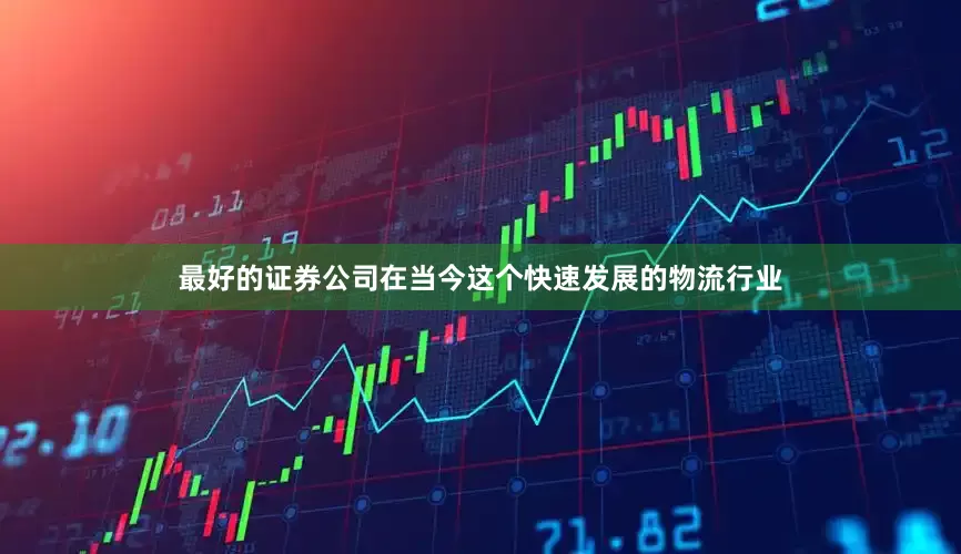 最好的证券公司在当今这个快速发展的物流行业